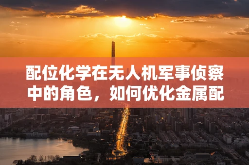 配位化学在无人机军事侦察中的角色，如何优化金属配合物在传感器中的性能？
