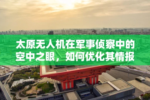 太原无人机在军事侦察中的空中之眼，如何优化其情报收集效率？