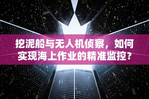 挖泥船与无人机侦察，如何实现海上作业的精准监控？