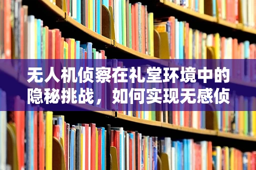 无人机侦察在礼堂环境中的隐秘挑战，如何实现无感侦察？