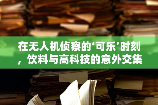 在无人机侦察的‘可乐’时刻，饮料与高科技的意外交集？