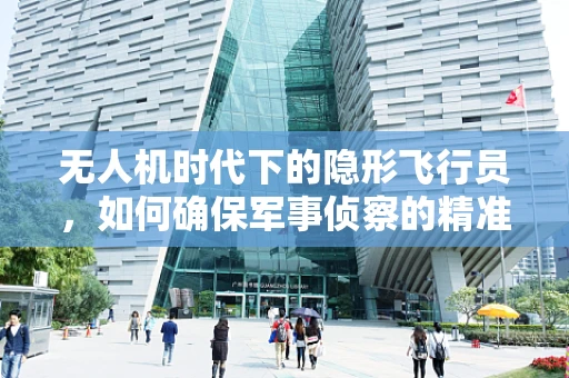 无人机时代下的隐形飞行员，如何确保军事侦察的精准与安全？