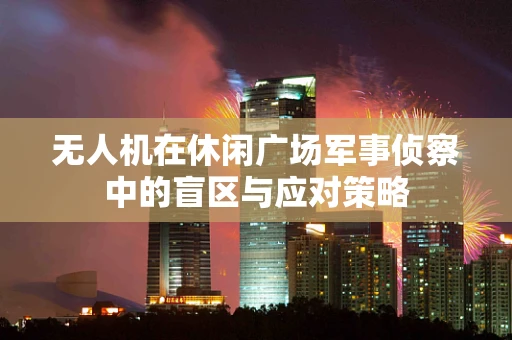 无人机在休闲广场军事侦察中的盲区与应对策略
