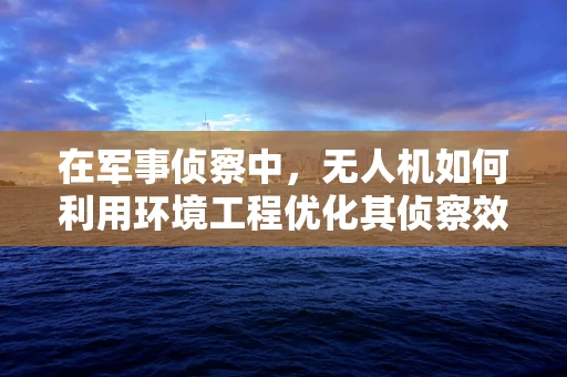 在军事侦察中，无人机如何利用环境工程优化其侦察效能？