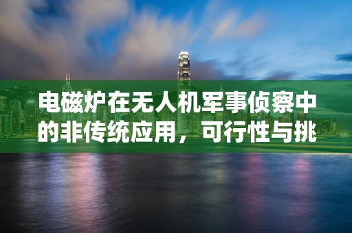 电磁炉在无人机军事侦察中的非传统应用，可行性与挑战何在？