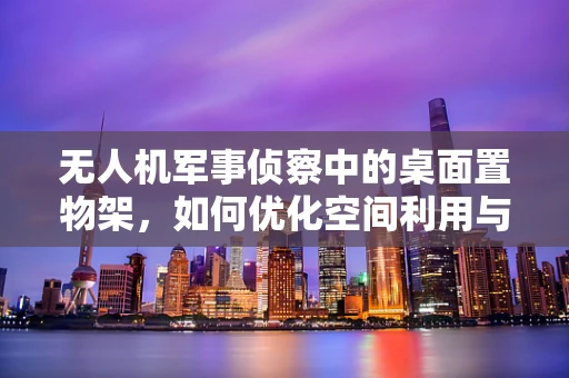 无人机军事侦察中的桌面置物架，如何优化空间利用与设备管理？