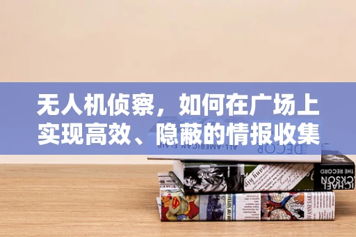 无人机侦察，如何在广场上实现高效、隐蔽的情报收集？