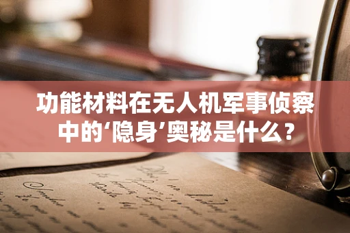 功能材料在无人机军事侦察中的‘隐身’奥秘是什么？