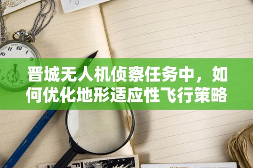 晋城无人机侦察任务中，如何优化地形适应性飞行策略？