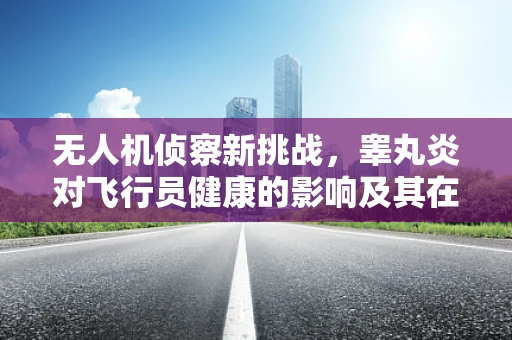 无人机侦察新挑战，睾丸炎对飞行员健康的影响及其在军事行动中的考量