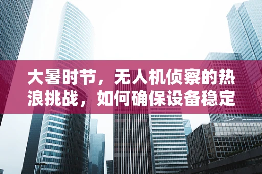 大暑时节，无人机侦察的热浪挑战，如何确保设备稳定运行？