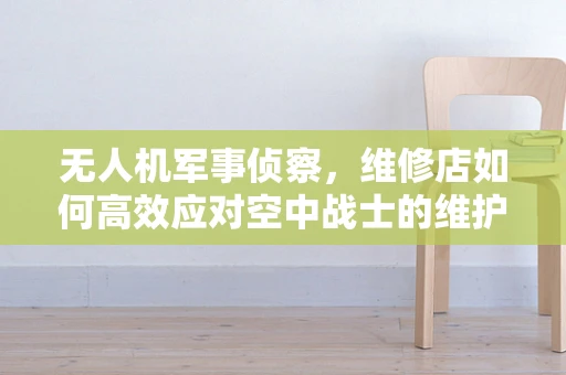 无人机军事侦察，维修店如何高效应对空中战士的维护挑战？
