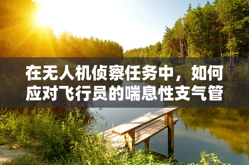 在无人机侦察任务中，如何应对飞行员的喘息性支气管炎？