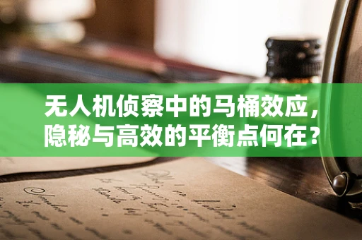 无人机侦察中的马桶效应，隐秘与高效的平衡点何在？