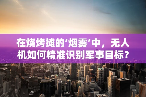 在烧烤摊的‘烟雾’中，无人机如何精准识别军事目标？