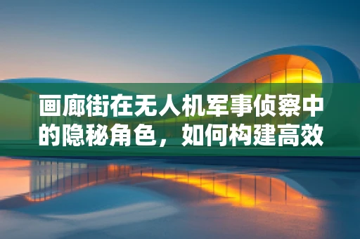 画廊街在无人机军事侦察中的隐秘角色，如何构建高效情报网络？