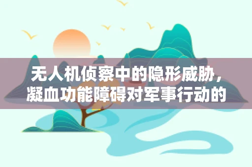 无人机侦察中的隐形威胁，凝血功能障碍对军事行动的影响