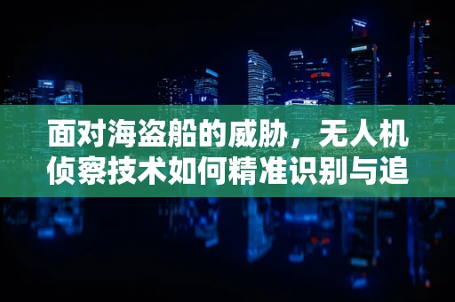面对海盗船的威胁，无人机侦察技术如何精准识别与追踪？