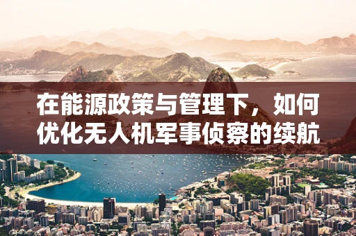 在能源政策与管理下，如何优化无人机军事侦察的续航能力？