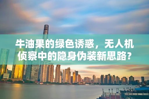 牛油果的绿色诱惑，无人机侦察中的隐身伪装新思路？