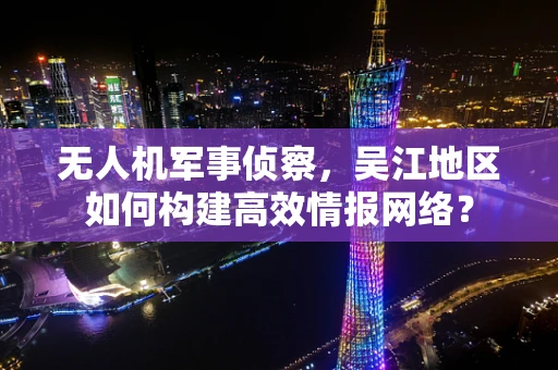 无人机军事侦察，吴江地区如何构建高效情报网络？