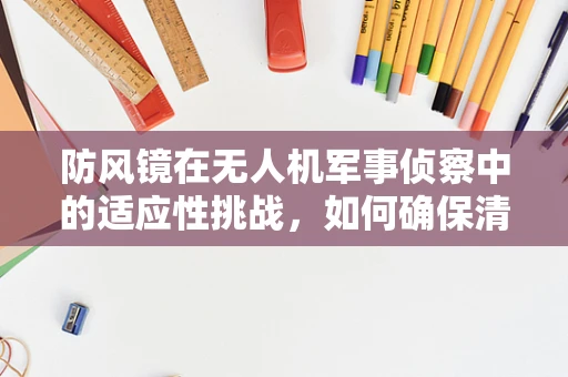 防风镜在无人机军事侦察中的适应性挑战，如何确保清晰视野？