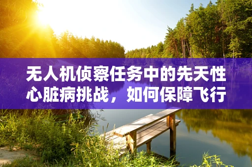 无人机侦察任务中的先天性心脏病挑战，如何保障飞行员的健康？