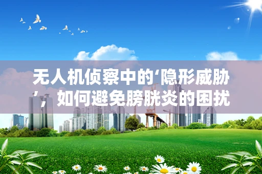 无人机侦察中的‘隐形威胁’，如何避免膀胱炎的困扰？