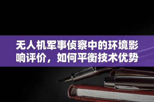 无人机军事侦察中的环境影响评价，如何平衡技术优势与自然和谐？