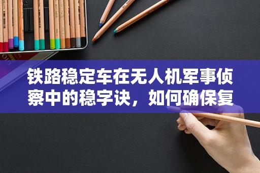 铁路稳定车在无人机军事侦察中的稳字诀，如何确保复杂地形下的精准侦察？