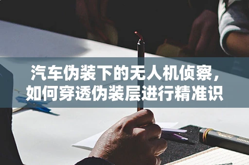 汽车伪装下的无人机侦察，如何穿透伪装层进行精准识别？