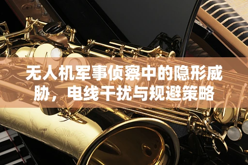 无人机军事侦察中的隐形威胁，电线干扰与规避策略