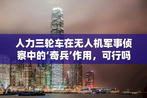 人力三轮车在无人机军事侦察中的‘奇兵’作用，可行吗？
