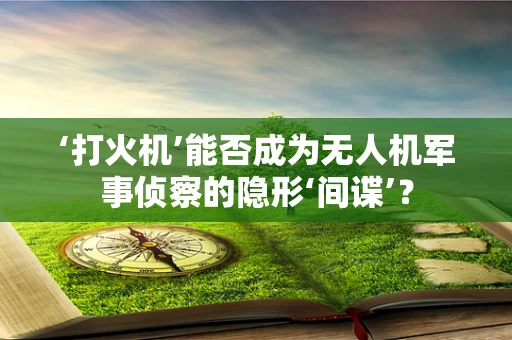 ‘打火机’能否成为无人机军事侦察的隐形‘间谍’？
