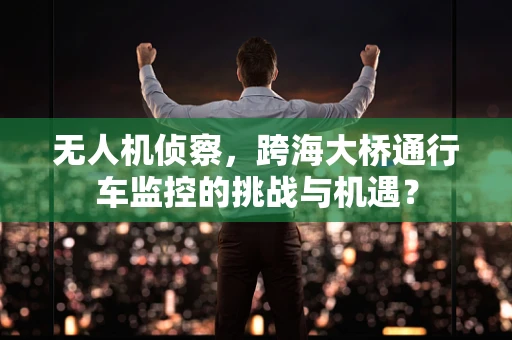 无人机侦察，跨海大桥通行车监控的挑战与机遇？