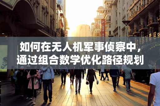 如何在无人机军事侦察中，通过组合数学优化路径规划？