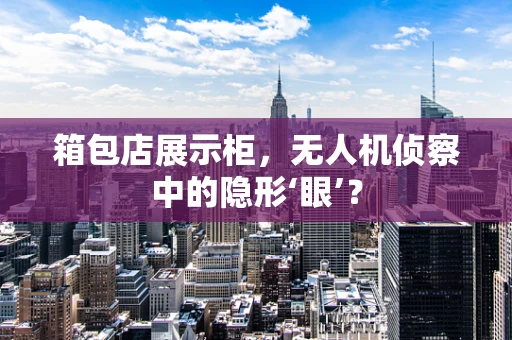 箱包店展示柜，无人机侦察中的隐形‘眼’？