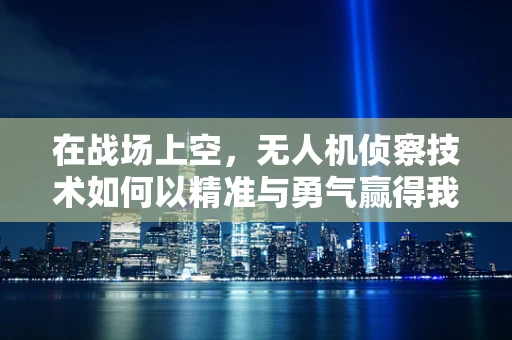在战场上空，无人机侦察技术如何以精准与勇气赢得我们的敬佩？