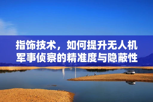 指饰技术，如何提升无人机军事侦察的精准度与隐蔽性？