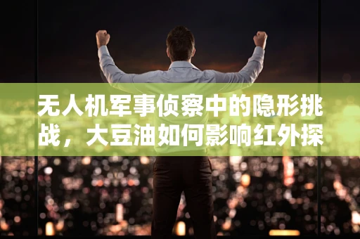 无人机军事侦察中的隐形挑战，大豆油如何影响红外探测？