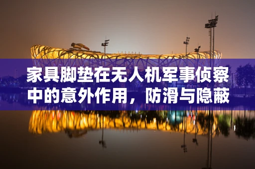 家具脚垫在无人机军事侦察中的意外作用，防滑与隐蔽的双重考量