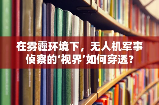 在雾霾环境下，无人机军事侦察的‘视界’如何穿透？