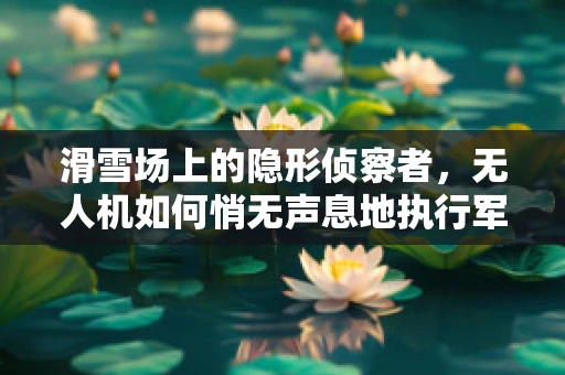 滑雪场上的隐形侦察者，无人机如何悄无声息地执行军事侦察任务？