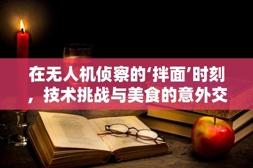 在无人机侦察的‘拌面’时刻，技术挑战与美食的意外交集