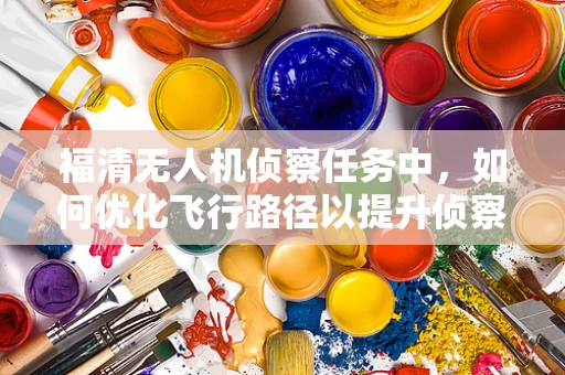 福清无人机侦察任务中，如何优化飞行路径以提升侦察效率？