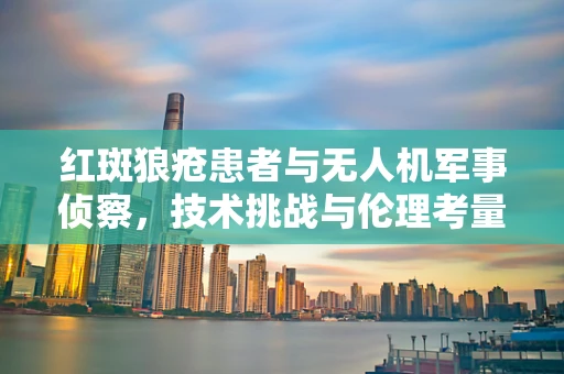 红斑狼疮患者与无人机军事侦察，技术挑战与伦理考量