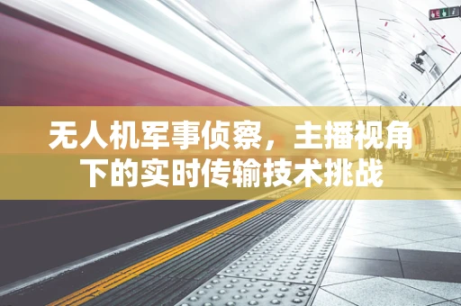 无人机军事侦察，主播视角下的实时传输技术挑战
