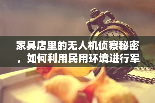 家具店里的无人机侦察秘密，如何利用民用环境进行军事级情报收集？