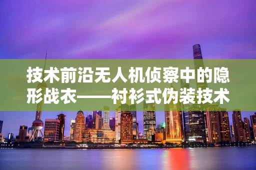 技术前沿无人机侦察中的隐形战衣——衬衫式伪装技术探析