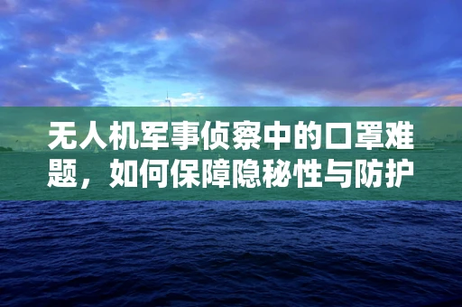 无人机军事侦察中的口罩难题，如何保障隐秘性与防护性？